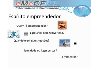 Espírito empreendedor
Quem é empreendedor?
É possível desenvolver isso?
Quando e em que situações?
Tem Idade ou lugar certos?
Ferramentas?
 