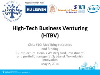 High-­‐Tech	
  Business	
  Venturing	
  
(HTBV)	
  
Class	
  #10:	
  Mobilizing	
  resources	
  
and	
  funding	
  
Guest	
  lecture:	
  Dennis	
  Westergaard,	
  Investment	
  
and	
  por@oliomanager	
  at	
  Syddansk	
  Teknologisk	
  
innovaEon	
  
May	
  2,	
  2014	
  
In	
  collabora*on	
  with:	
  	
  
 