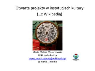 Marta Malina Moraczewska
Wikimedia Polska
marta.moraczewska@wikimedia.pl
@marta__malina
Otwarte projekty w instytucjach kultury
(…z Wikipedią)
 