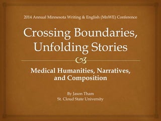 Medical Humanities, Narratives,
and Composition
By Jason Tham
St. Cloud State University
2014 Annual Minnesota Writing & English (MnWE) Conference
 