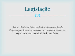 
Art. 4º Todas as intercorrências e intervenções de
Enfermagem durante o processo de transporte devem ser
registradas no prontuário do paciente.
Legislação
 
