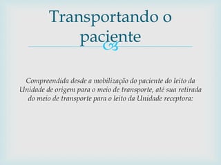 
Compreendida desde a mobilização do paciente do leito da
Unidade de origem para o meio de transporte, até sua retirada
do meio de transporte para o leito da Unidade receptora:
Transportando o
paciente
 