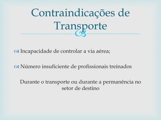 
 Incapacidade de controlar a via aérea;
 Número insuficiente de profissionais treinados
Durante o transporte ou durante a permanência no
setor de destino
Contraindicações de
Transporte
 