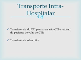 
 Transferência do CTI para áreas não-CTI e retorno
do paciente de volta ao CTI;
 Transferência não crítica
Transporte Intra-
Hospitalar
 