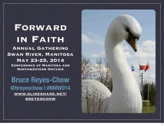 Forward
in Faith
Annual Gathering
Swan River, Manitoba
May 23-25, 2014
Conference of Manitoba and
Northwestern Ontario
Bruce Reyes-Chow
@breyeschow | #NMWO14
www.slideshare.net/
breyeschow
1
 