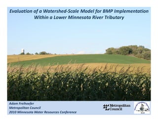 Evaluation of a Watershed‐Scale Model for BMP Implementation 
           Within a Lower Minnesota River Tributary




Adam Freihoefer 
Metropolitan Council
2010 Minnesota Water Resources Conference
 