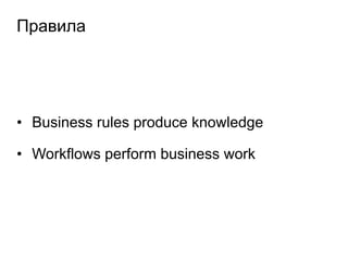 Правила
• Business rules produce knowledge
• Workflows perform business work
 