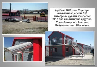 4-р бааз 2010 оны 11-р сард
ашиглалтанд орсон, 100
автобусны дулаан зогсоолыг
2015 онд ашиглалтанд оруулна.
Улаанбаатар хот, Сонгино
Хайрхан дүүрэг, 20-р хороо
 