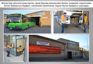 Өглөө бүр үйлчилгээнд гаргах, орой буухад жолоочийн болон тээврийн хэрэгслийн
бичиг баримтын бүрдэл, техникийн ажиллагаа, бүрэн бүтэн байдлыг шалгадаг.
 