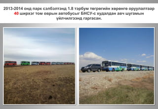 2013-2014 онд парк сэлбэлтэнд 1.8 тэрбум төгрөгийн хөрөнгө оруулалтаар
40 ширхэг том оврын автобусыг БНСУ-с худалдан авч шугамын
үйлчилгээнд гаргасан.
 