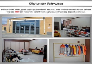 Оёдлын цех байгуулсан
Үйлчилгээний алтан дүрэм болох үйлчилгээний ажилтны өнгө төрхийг өөрчлөн жишиг байлгах
үүднээс 100,0 сая төгрөгийн өртөг бүхий оёдлын цехийг шинээр барьж байгуулсан.
 