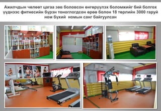 Ажилчдын чөлөөт цагаа зөв боловсон өнгөрүүлэх боломжийг бий болгох
үүднээс фитнесийн бүрэн тоноглогдсон өрөө болон 18 төрлийн 3000 гаруй
ном бүхий номын санг байгуулсан
 