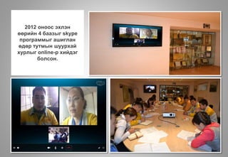 2012 оноос эхлэн
өөрийн 4 баазыг skype
программыг ашиглан
өдөр тутмын шуурхай
хурлыг online-р хийдэг
болсон.
 