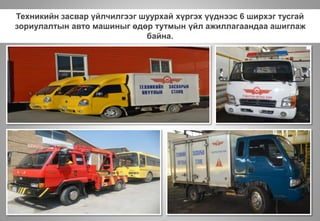 Техникийн засвар үйлчилгээг шуурхай хүргэх үүднээс 6 ширхэг тусгай
зориулалтын авто машиныг өдөр тутмын үйл ажиллагаандаа ашиглаж
байна.
 