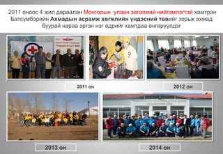 2011 оноос 4 жил дараалан Монголын улаан загалмай нийгэмлэгтэй хамтран
Батсүмбэрийн Ахмадын асрамж хөгжлийн үндэсний төвийг зорьж ахмад
буурай нараа эргэн нэг өдрийг хамтдаа өнгөрүүлдэг
2011 он
2014 он
2012 он
2013 он
 