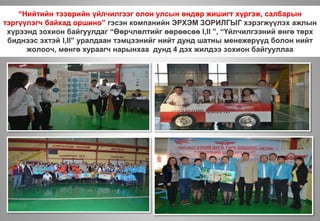 “Нийтийн тээврийн үйлчилгээг олон улсын өндөр жишигт хүргэж, салбарын
тэргүүлэгч байхад оршино” гэсэн компанийн ЭРХЭМ ЗОРИЛГЫГ хэрэгжүүлэх ажлын
хүрээнд зохион байгуулдаг “Өөрчлөлтийг өөрөөсөө I,II ”, “Үйлчилгээний өнгө төрх
биднээс эхтэй I,II” уралдаан тэмцээнийг нийт дунд шатны менежерүүд болон нийт
жолооч, мөнгө хураагч нарынхаа дунд 4 дэх жилдээ зохион байгууллаа
 