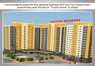 Сонгинохайрхан дүүргийн 20-р хороонд баригдаж 2016 оны 1-р улиралд бүрэн
ашиглалтанд орох 332 айлын “Тэнүүн хотхон”-ы загвар
 