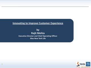Innovating to Improve Customer Experience

                           by
                      Rajit Mehta
        Executive Director and Chief Operating Officer
                      Max New York Life




1
 
