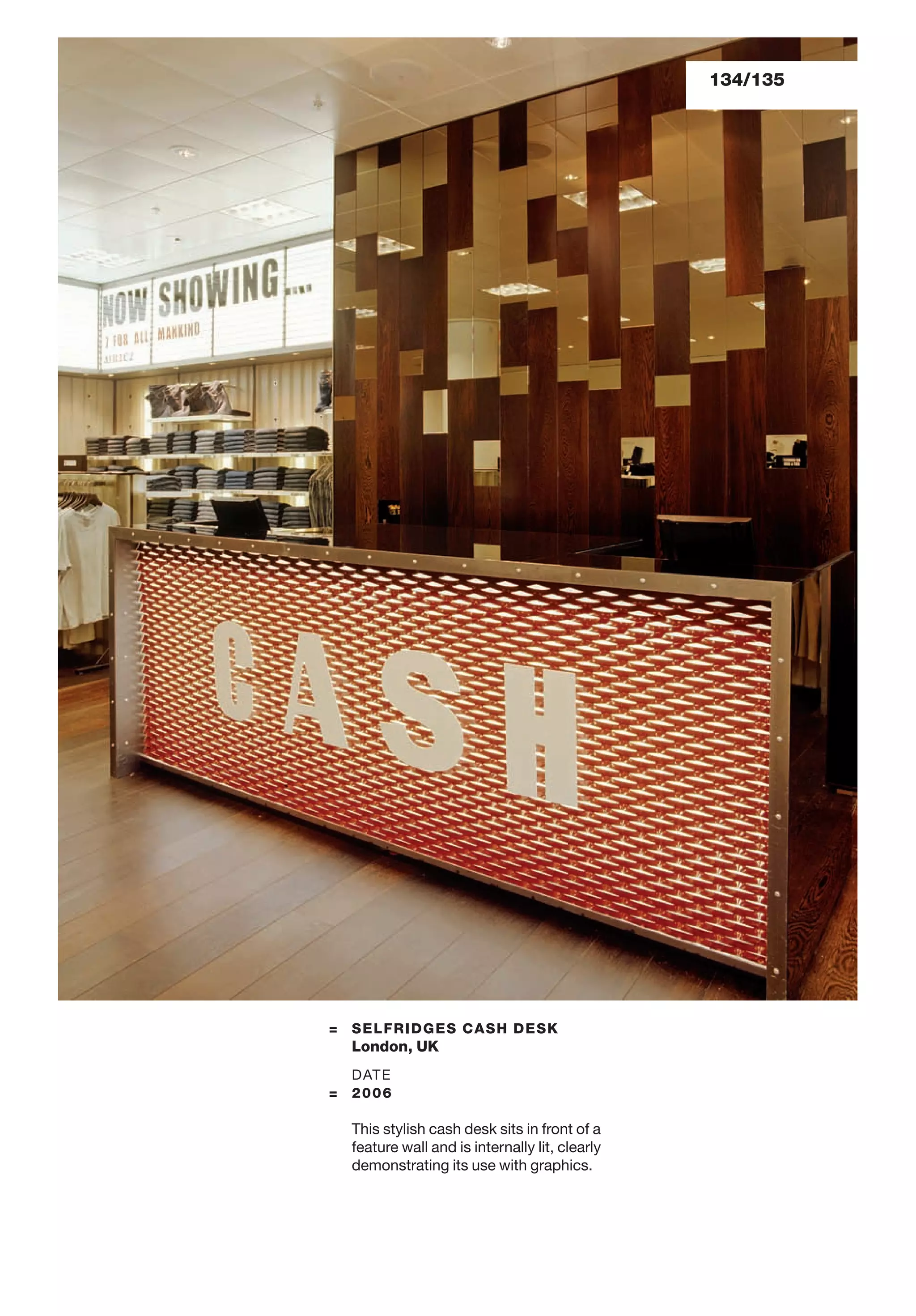 134/135
= SELFRIDGES CASH DESK
London, UK
DATE
= 2006
This stylish cash desk sits in front of a
feature wall and is internally lit, clearly
demonstrating its use with graphics.
 