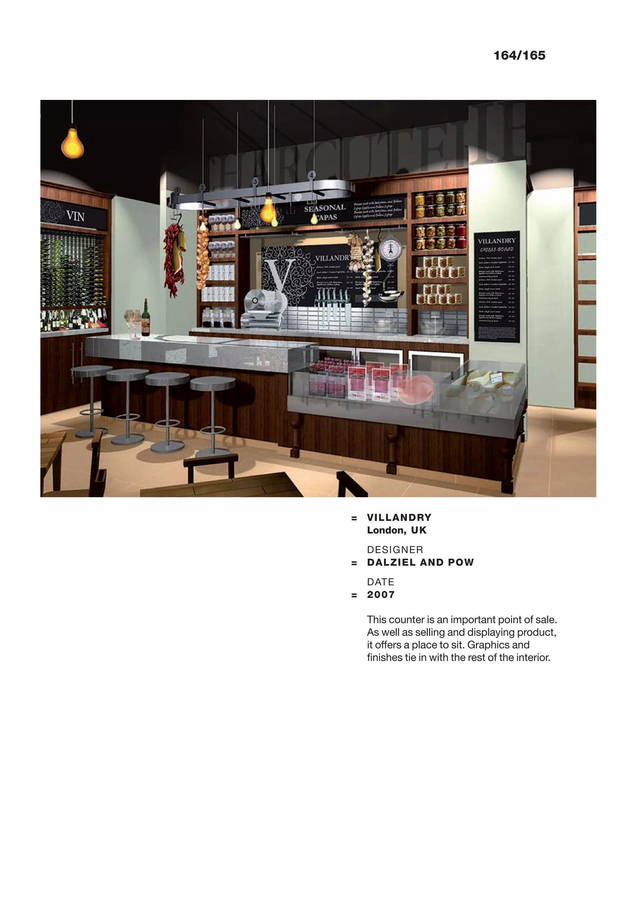 = VILLANDRY
London, UK
DESIGNER
= DALZIEL AND POW
DATE
= 2007
This counter is an important point of sale.
As well as selling and displaying product,
it offers a place to sit. Graphics and
ﬁnishes tie in with the rest of the interior.
164/165
 