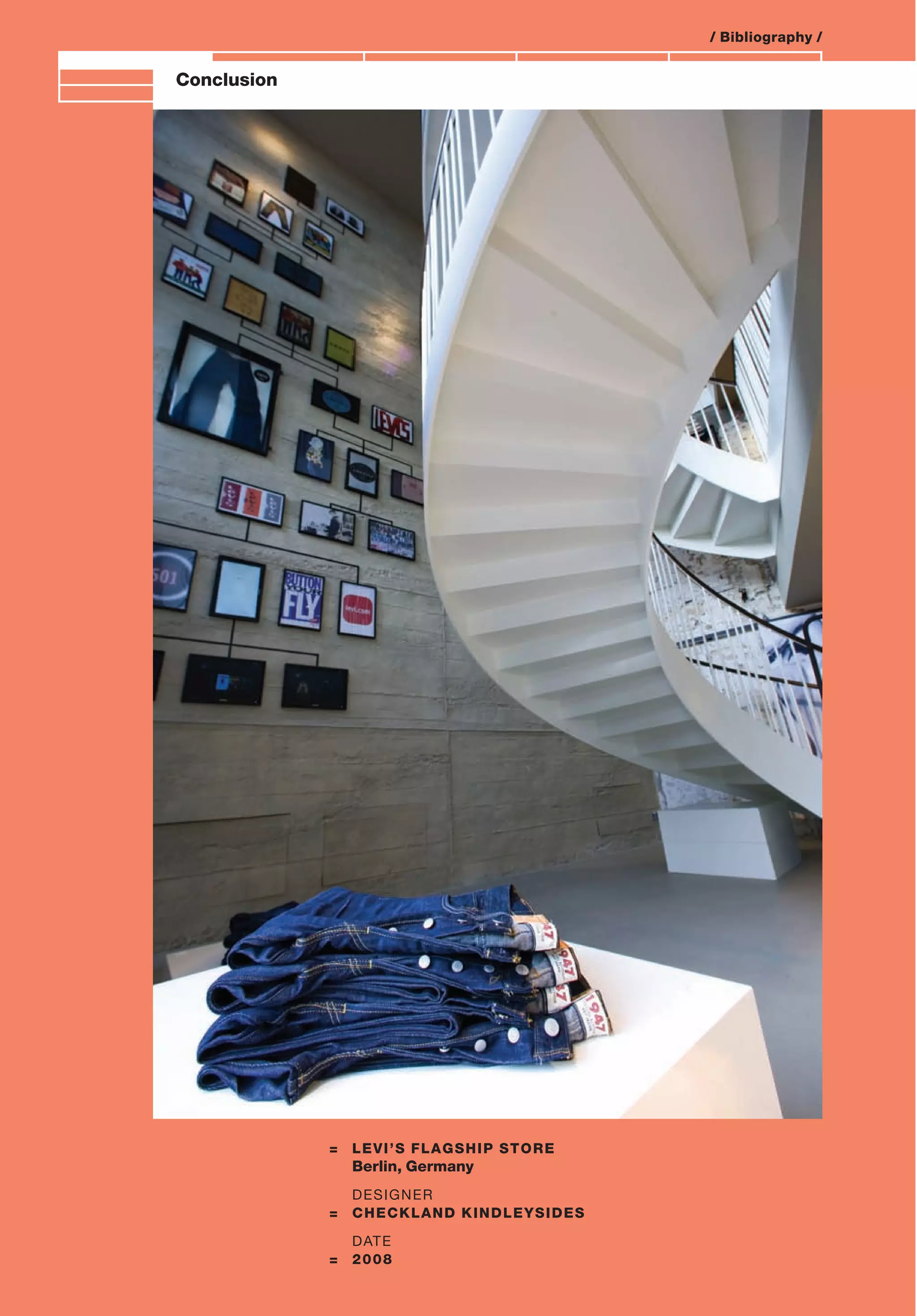 Branding and IdentityConclusion
= LEVI’S FLAGSHIP STORE
Berlin, Germany
DESIGNER
= CHECKLAND KINDLEYSIDES
DATE
= 2008
/ Bibliography /
 