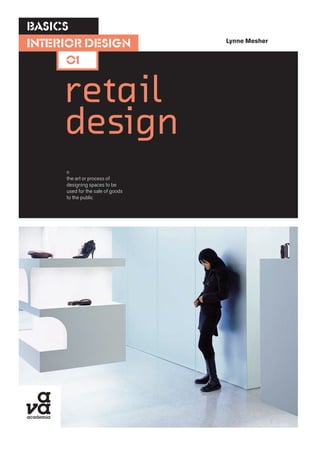 retail
design
BASICS
01
Lynne Mesher
interior design
n
the art or process of
designing spaces to be
used for the sale of goods
to the public
 