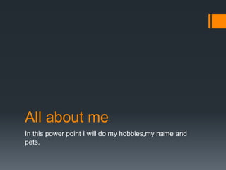 All about me 
In this power point I will do my hobbies,my name and 
pets. 
 
