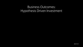 @jonsmart
Business Outcomes:
Hypothesis Driven Investment
 