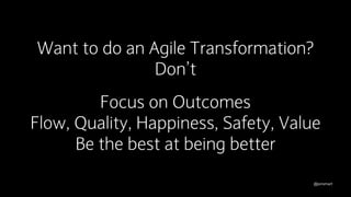 @jonsmart
Want to do an Agile Transformation?
Don’t
Focus on Outcomes
Flow, Quality, Happiness, Safety, Value
Be the best at being better
 