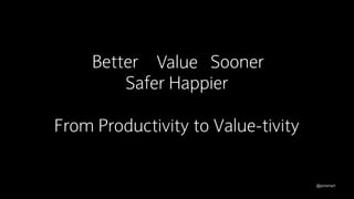 @jonsmart
Better Products Faster
Safer Happier
From Productivity to Value-tivity
Value Sooner
 