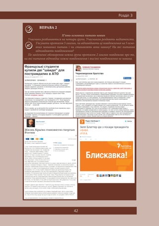 42
Ðîçä³ë 3
ВПРАВА 2
П’ять основних питань новин
Учасники розбиваються на чотири групи. Учасникам роздають медіатексти.
З’ясувати протягом 5 хвилин, чи відповідають ці повідомлення на 5 осно-
вних новинних питань і чи становлять вони новину? На які питання
відповідають повідомлення?
По закінченні обговорення кожна група протягом 2 хвилин повідомляє про те,
на які питання відповідає кожне повідомлення і яке/які повідомлення не новина.
 