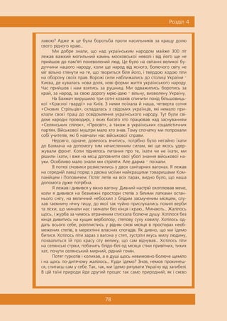 78
Ðîçä³ë 4
ëàâîþ? Àäæå æ öå áóëà áîðîòüáà ïðîòè íàñèëüíèê³â çà êðàùó äîëþ
ñâîãî ð³äíîãî êðàþ...
Ìè äîáðå çíàëè, ùî íàä óêðà¿íñüêèì íàðîäîì ìàéæå 300 ë³ò
ëåæàâ âàæêèé ìîãèëüíèé êàì³íü ìîñêîâñüêî¿ íåâîë³ ³ â³ä éîãî ùå íå
ïðèéøîâ äî ïàì’ÿò³ ïîíåâîëåíèé ëþä. Öå áóëî íà ñâ³òàíí³ âåëèêî¿ áó-
äó÷÷èíè íàøîãî íàðîäó, êîëè ùå íàðîä â³ä ÿñíîãî, áîëþ÷îãî ñâ³òó íå
ì³ã â³ëüíî ãëÿíóòè íà òå, ùî òâîðèòüñÿ á³ëÿ éîãî, ³ òâåðäîþ õîäîþ ï³òè
íà îáîðîíó ñâî¿õ ïðàâ. Âîðîæ³ ñèëè íàáëèæàëèñü äî ñòîëèö³ Óêðà¿íè —
Êèºâà, äå êóâàëàñü íîâà äîëÿ, íîâ³ ôîðìè æèòòÿ óêðà¿íñüêîãî íàðîäó.
×àñ ïðèéøîâ ³ íàì âçÿòèñü çà ðóøíèö³. Ìè îäâàæèëèñü áîðîòèñü çà
êðàé, çà íàðîä, çà ñâîþ äîðîãó ìð³þ-³äåþ — â³ëüíó, âèçâîëåíó Óêðà¿íó.
Íà Áàõìà÷ âèðóøèëî òðè ñîòí³ êîçàê³â ñïèíèòè ïîõ³ä á³ëüøîâèöü-
êî¿ «Êðàñíî¿ ãâàðä³¿» íà Êè¿â. Ç íèìè ïî¿õàëà é íàøà, ÷åòâåðòà ñîòíÿ
«Ñ³÷îâèõ Ñòð³ëüö³â», ñêëàäàëàñü ç ñâ³äîìèõ óêðà¿íö³â, ÿê³ íåìàëî ïðè-
êëàëè ñâîº¿ ïðàö³ äî îñâ³äîìëåííÿ óêðà¿íñüêîãî íàðîäó. Òóò áóëè ñâ³-
äîì³ íàðîäí³ ïðîâîäèð³, ç ÿêèõ áàãàòî õòî ïðàöþâàâ íàä çàñíóâàííÿì
«Ñåëÿíñüêèõ ñï³ëîê», «Ïðîñâ³ò», à òàêîæ â óêðà¿íñüêèõ ñîö³àë³ñòè÷íèõ
ïàðò³ÿõ. Â³éñüêîâî¿ ìóøòðè ìàëî õòî çíàâ. Òîìó ñïî÷àòêó ìè ïîïðîõàëè
ñîá³ ó÷èòåë³â, ÿê³ á íàâ÷àëè íàñ â³éñüêîâî¿ ñïðàâè.
Íåäîâãî, îäíà÷å, äîâåëîñü â÷èòèñü, ïîòð³áíî áóëî íåãàéíî ¿õàòè
äî Áàõìà÷à íà äîïîìîãó òèì íå÷èñëåííèì ñèëàì, ÿê³ ùå ÿêîñü óäåð-
æóâàëè ôðîíò. Êîëè ï³äíÿëîñü ïèòàííÿ ïðî òå, ¿õàòè ÷è íå ¿õàòè, ìè
ð³øèëè ¿õàòè, ³ âæå íà ì³ñö³ äîïîâíèòè ñâî¿ óáîã³ çíàííÿ â³éñüêîâî¿ íà-
óêè. Îñîáëèâî ìàëî çíàëè ìè ñòð³ëÿòè. Àëå äàðìà — ïî¿õàëè.
Â ïîòÿç³ ñ³÷îâèêè ðîçì³ñòèëèñü ó äâîõ ñàí³òàðíèõ âàãîíàõ. ß ëåæàâ
íà ñåðåäí³é ëàâö³ ïîðÿä ç äâîìà ìî¿ìè íàéêðàùèìè òîâàðèøàìè Êîì-
ïàí³éöåì ³ Ïîïîâè÷åì. Ïîòÿã ëåò³â íà âñ³õ ïàðàõ, âèäíî áóëî, ùî íàøà
äîïîìîãà äóæå ïîòð³áíà.
ß ëåæàâ ³ äèâèâñÿ ó â³êíî âàãîíó. Äèâíèé íàñòð³é îõîïëþâàâ ìåíå,
êîëè ÿ äèâèâñÿ íà áåçìåæí³ ïðîñòîðè ñòåï³â ç á³ëèìè ëàòêàìè îñòàí-
íüîãî ñí³ãó, íà âåëè÷íèé íåáîñõèë ç áë³äèì çàñìó÷åíèì ì³ñÿöåì, ñëó-
õàâ òàºìíè÷ó í³÷íó òèøó, äî ÿêî¿ òàê ÷óéíî ïðèñëóõàëèñü ïîõèë³ âåðáè
òà ë³ñêè, ùî ìèíàëè íàñ ³ ìèíàëè áåç ê³íöÿ ³ êðàþ... Ìèíàþòü... Æàë³ëîñü
ùîñü, ³ æóðáà çà ÷èìîñü âòðà÷åíèì ñòèñêàëà áîëþ÷å äóøó. Õîò³ëîñÿ áåç
ê³íöÿ äèâèòèñü íà êóùèê âåðáîëîçó, ñòåïîâó ñóõó êîâèëó. Õîò³ëîñü îä-
äàòü âñüîãî ñåáå, ðîçïëèñòèñü ó ð³äí³ì ñÿºâ³ ì³ñÿöÿ â ïðîñòîðàõ íåîá-
ìåæåíèõ ñòåï³â, â ìåðåõò³íí³ âëàñíèõ ñïîãàä³â. ßê äèâíî, ùî ìè ¿äåìî
áèòèñÿ. Õîò³ëîñü ï³òè çàðàç ç âàãîíà ó ñòåï, çóñòð³òè ÿêóñü ìèëó ëþäèíó,
ïîõâàëèòüñÿ ¿é ïðî êðàñó îòó âåëèêó, ùî ñàì â³ä÷óâàâ... Õîò³ëîñü ï³òè
íà ñåëÿíñüê³ ñòð³õè, ïîáà÷èòü áë³äî-á³ë³ îä ì³ñÿöÿ ñò³íè ïðèâ³òíèõ, òèõèõ
õàò, ïî÷óòè ñåëÿíñüêèé ìèðíèé, ð³äíèé ãîì³í.
Ïîòÿã ãóðêîò³â ³ êîëèõàâ, à â äóø³ ùîñü íåâèìîâíî áîëþ÷å ùåì³ëî
³ íà ùîñü ïî-äèòÿ÷îìó æàë³ëîñü... Êóäè ¿äåìî? Çíîâ, íåìîâ ïðîêèíåø-
ñÿ, ñïèòàºø ñàì ó ñåáå. Òàê, òàê, ìè ¿äåìî ðÿòóâàòè Óêðà¿íó â³ä çàãèáåë³.
Â ö³é òà¿í³ ïðèðîäè éäå äðóãèé ïðîöåñ òàê ñàìî ïðèðîäíèé, ÿê ³ ñÿºâî
 