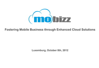 Fostering Mobile Business through Enhanced Cloud Solutions




                 Luxemburg, October 8th, 2012
 