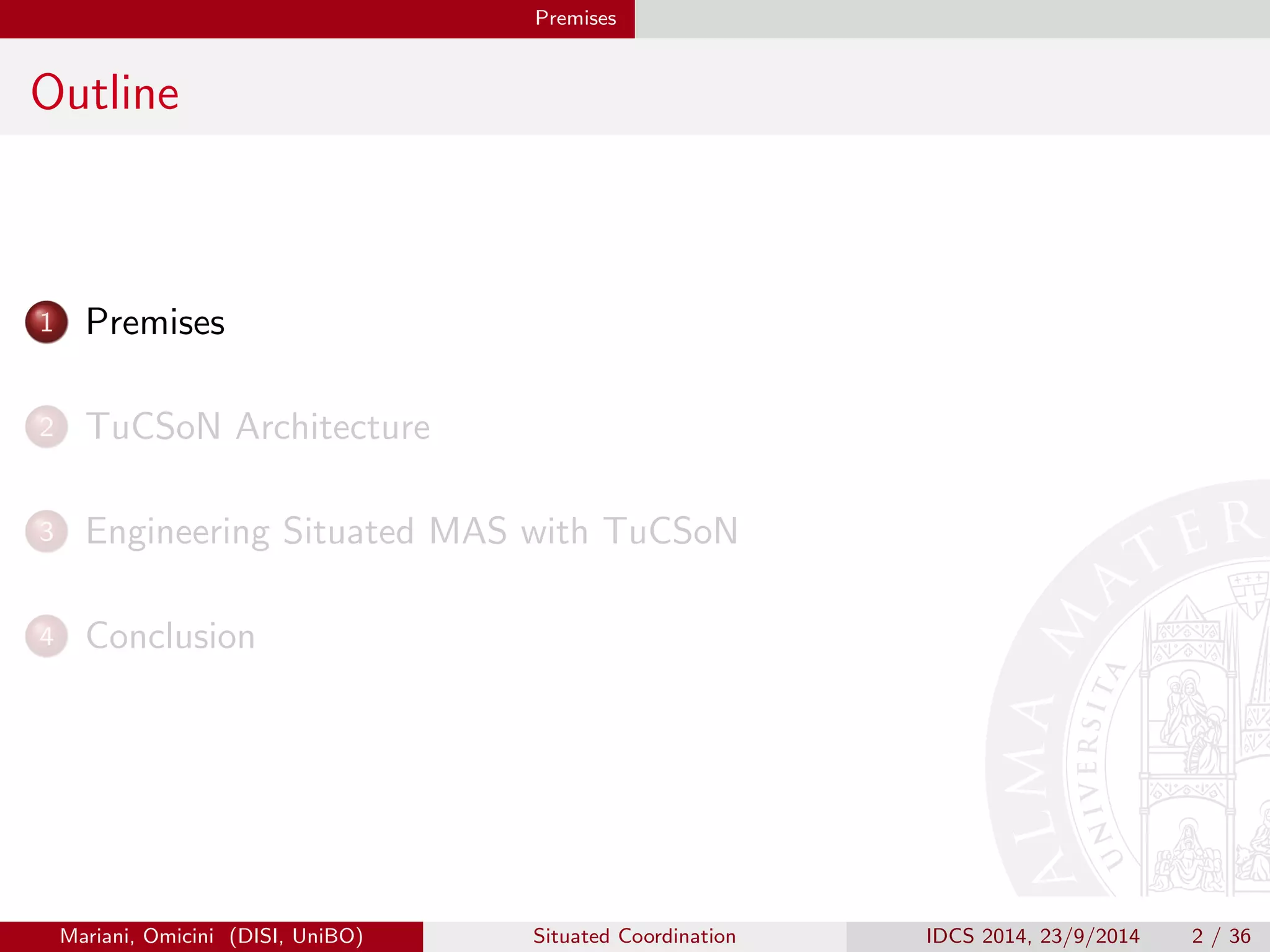 Premises 
Outline 
1 Premises 
2 TuCSoN Architecture 
3 Engineering Situated MAS with TuCSoN 
4 Conclusion 
Mariani, Omicini (DISI, UniBO) Situated Coordination IDCS 2014, 23/9/2014 2 / 36 
 