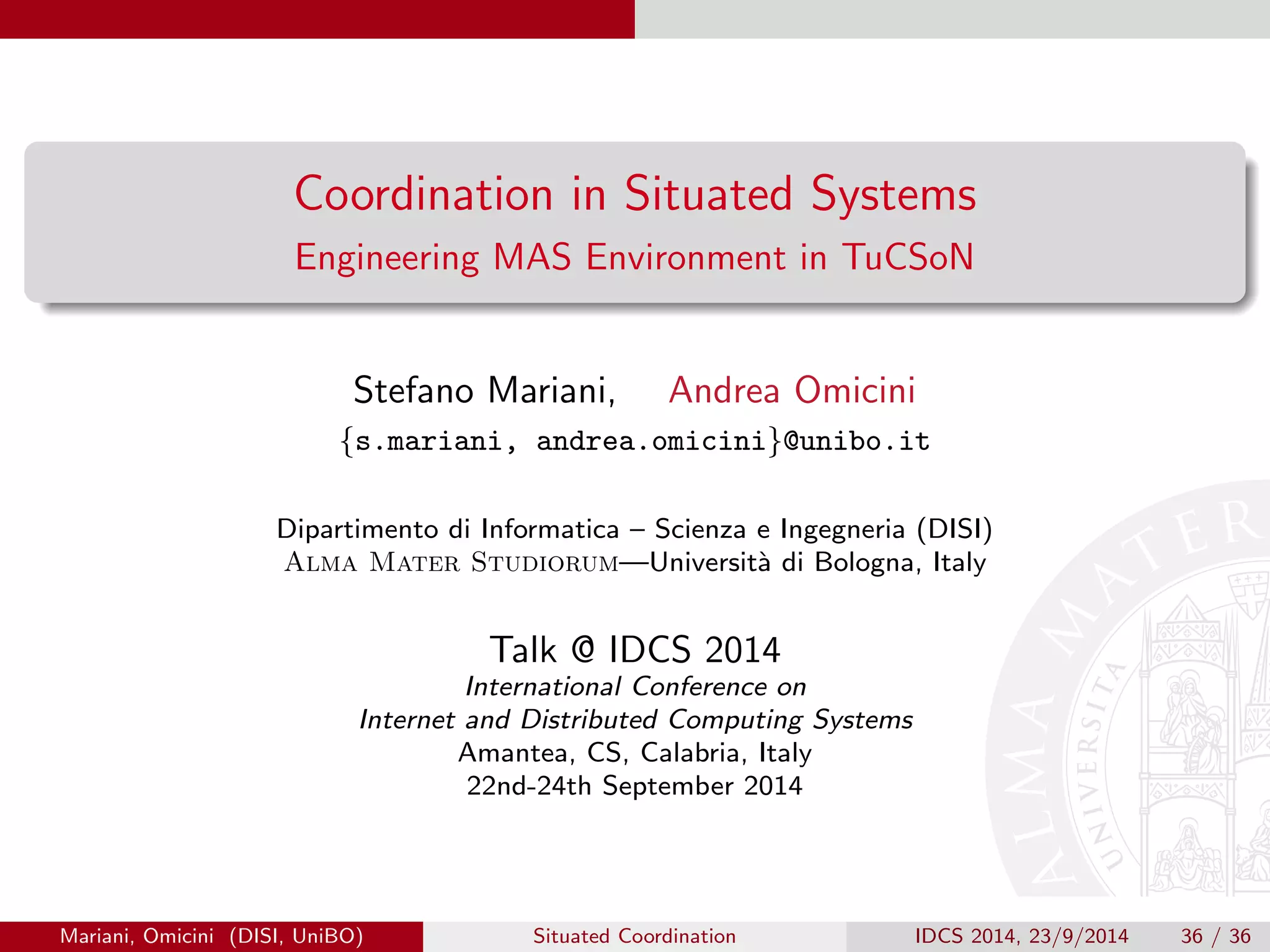 References 
References I 
Casadei, M. and Omicini, A. (2009). 
Situated tuple centres in ReSpecT. 
In Shin, S. Y., Ossowski, S., Menezes, R., and Viroli, M., editors, 24th Annual ACM 
Symposium on Applied Computing (SAC 2009), volume III, pages 1361{1368, Honolulu, 
Hawai'i, USA. ACM. 
Denti, E., Natali, A., and Omicini, A. (1997). 
Programmable coordination media. 
In Garlan, D. and Le Metayer, D., editors, Coordination Languages and Models, volume 
1282 of LNCS, pages 274{288. Springer-Verlag. 
Gelernter, D. and Carriero, N. (1992). 
Coordination languages and their signi 