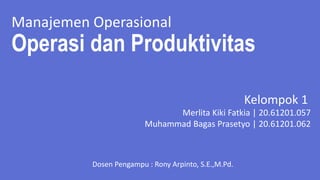 Operasi dan Produktivitas
Kelompok 1
Merlita Kiki Fatkia | 20.61201.057
Muhammad Bagas Prasetyo | 20.61201.062
Manajemen Operasional
Dosen Pengampu : Rony Arpinto, S.E.,M.Pd.
 