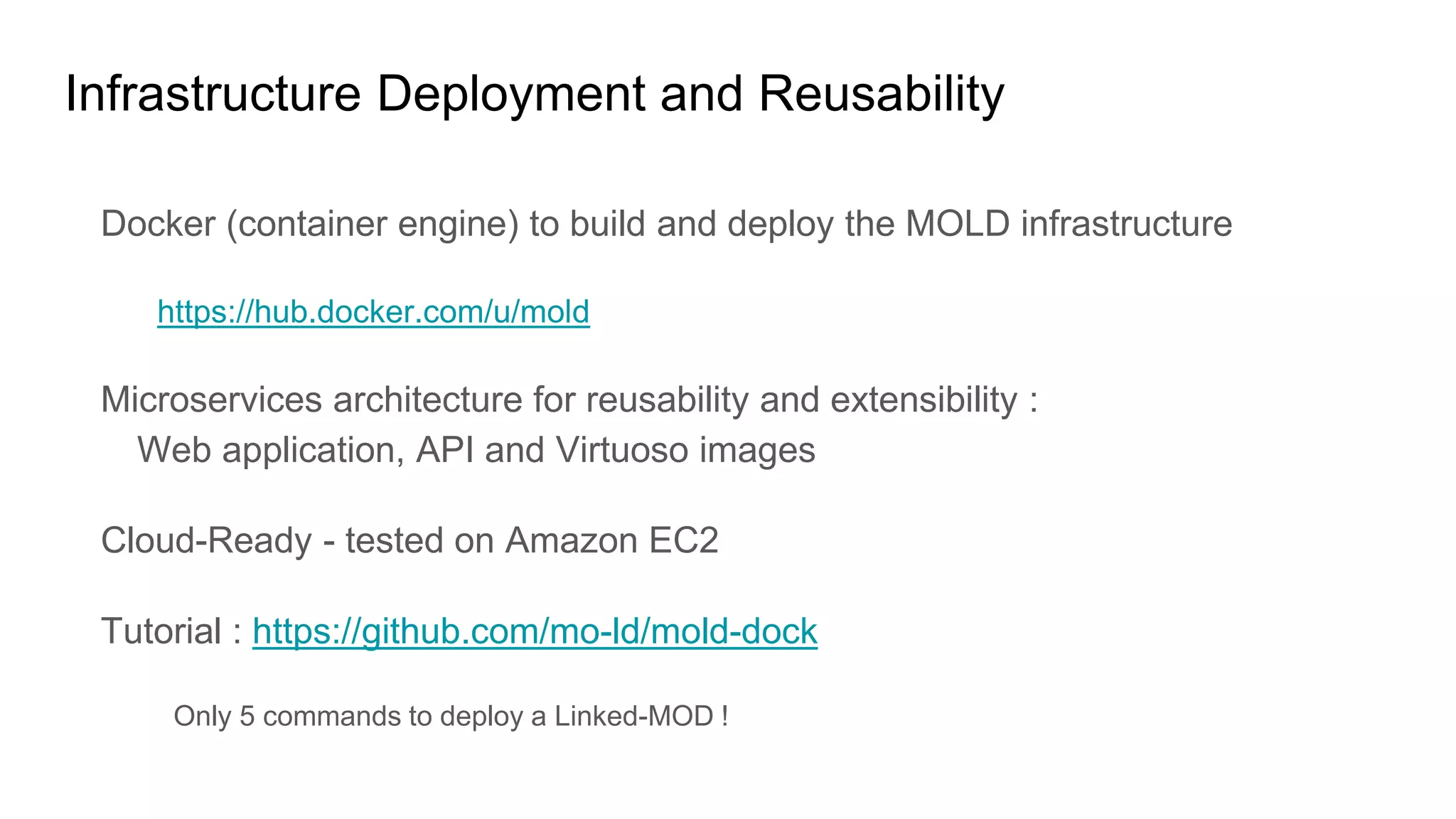 Infrastructure Deployment and Reusability
Docker (container engine) to build and deploy the MOLD infrastructure
https://hub.docker.com/u/mold
Microservices architecture for reusability and extensibility :
Web application, API and Virtuoso images
Cloud-Ready - tested on Amazon EC2
Tutorial : https://github.com/mo-ld/mold-dock
Only 5 commands to deploy a Linked-MOD !
 