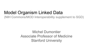 Model Organism Linked Data
(NIH Commons/MOD Interoperability supplement to SGD)
Michel Dumontier
Associate Professor of Medicine
Stanford University
 