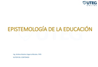 EPISTEMOLOGÍA DE LA EDUCACIÓN
Ing. Andrea Katalina Segarra Morales PHD.
AUTOR DEL CONTENIDO
 