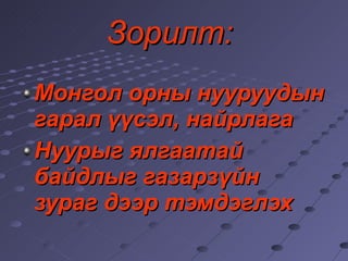 Зорилт:   Монгол орны нууруудын гарал үүсэл, найрлага Нуурыг ялгаатай байдлыг газарзүйн зураг дээр тэмдэглэх 