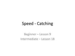 Speed - Catching
Beginner – Lesson 9
Intermediate – Lesson 18
 
