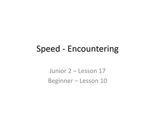 Speed - Encountering
Junior 2 – Lesson 17
Beginner – Lesson 10
 