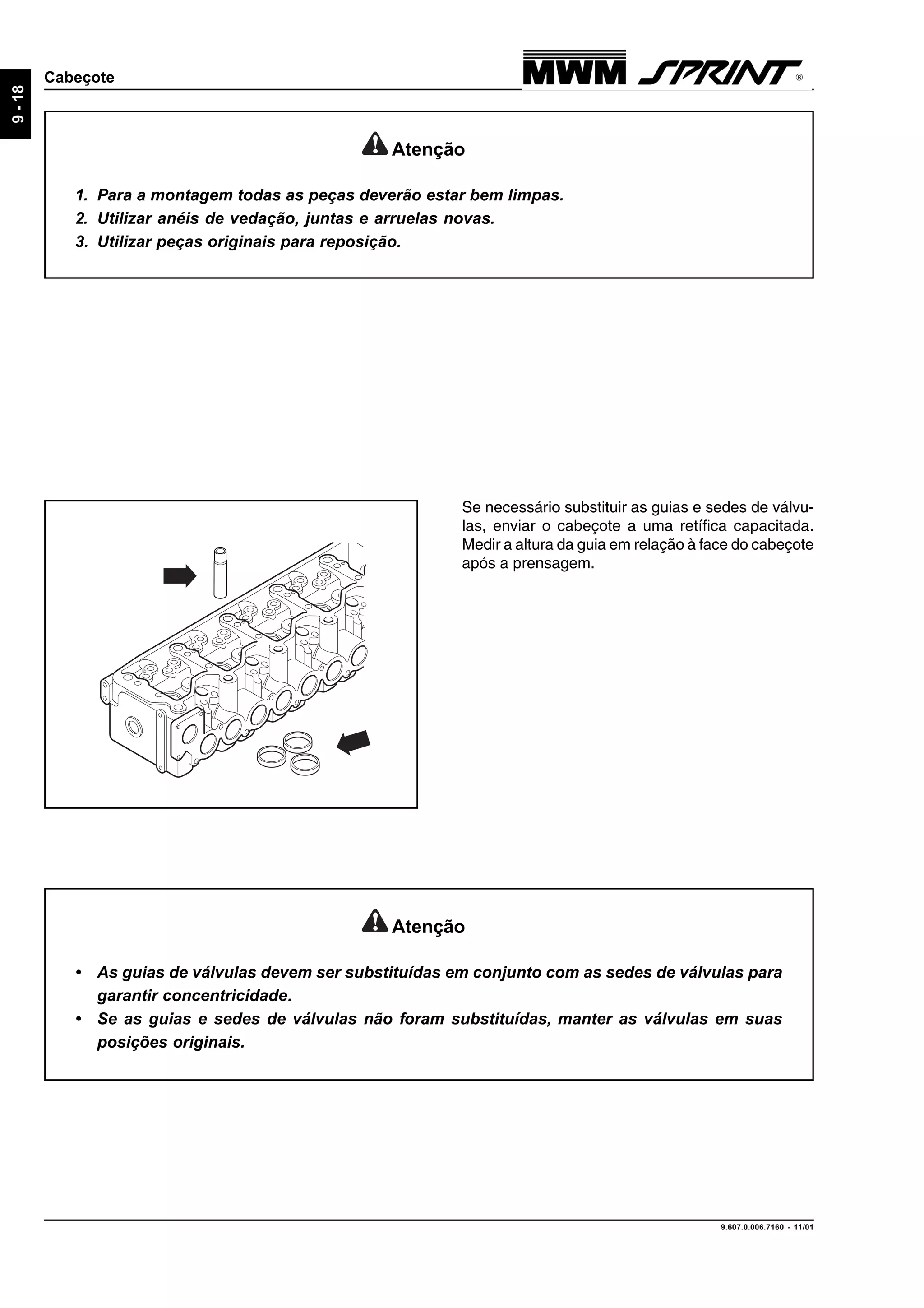 9.607.0.006.7160 - 11/01
9-18
Cabeçote
Atenção
• As guias de válvulas devem ser substituídas em conjunto com as sedes de válvulas para
garantir concentricidade.
• Se as guias e sedes de válvulas não foram substituídas, manter as válvulas em suas
posições originais.
Se necessário substituir as guias e sedes de válvu-
las, enviar o cabeçote a uma retífica capacitada.
Medir a altura da guia em relação à face do cabeçote
após a prensagem.
Atenção
1. Para a montagem todas as peças deverão estar bem limpas.
2. Utilizar anéis de vedação, juntas e arruelas novas.
3. Utilizar peças originais para reposição.
 