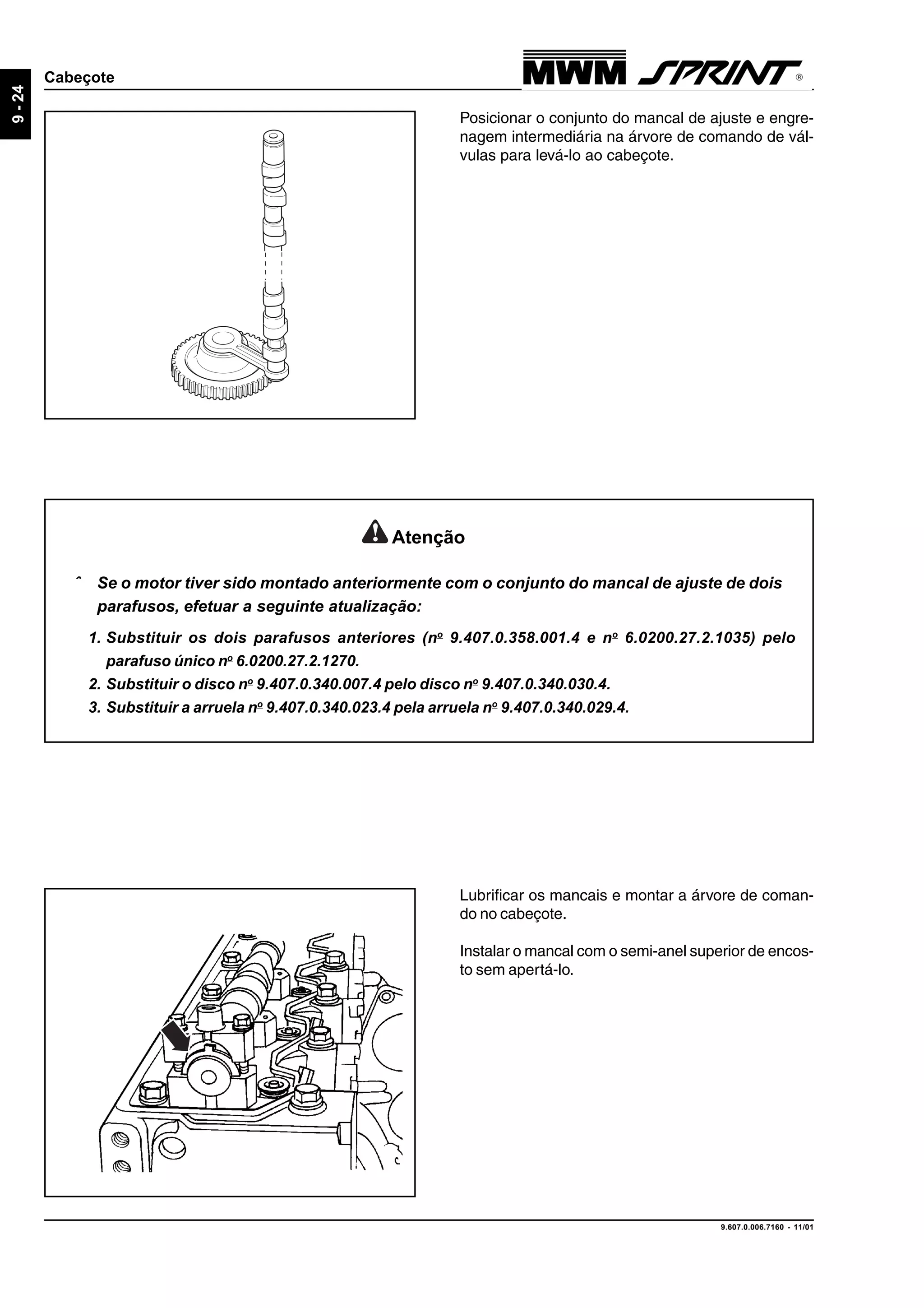 9.607.0.006.7160 - 11/01
9-24
Cabeçote
Lubrificar os mancais e montar a árvore de coman-
do no cabeçote.
Instalar o mancal com o semi-anel superior de encos-
to sem apertá-lo.
Posicionar o conjunto do mancal de ajuste e engre-
nagem intermediária na árvore de comando de vál-
vulas para levá-lo ao cabeçote.
Atenção
ˆ Se o motor tiver sido montado anteriormente com o conjunto do mancal de ajuste de dois
parafusos, efetuar a seguinte atualização:
1. Substituir os dois parafusos anteriores (no
9.407.0.358.001.4 e no
6.0200.27.2.1035) pelo
parafuso único no
6.0200.27.2.1270.
2. Substituir o disco no
9.407.0.340.007.4 pelo disco no
9.407.0.340.030.4.
3. Substituir a arruela no
9.407.0.340.023.4 pela arruela no
9.407.0.340.029.4.
 