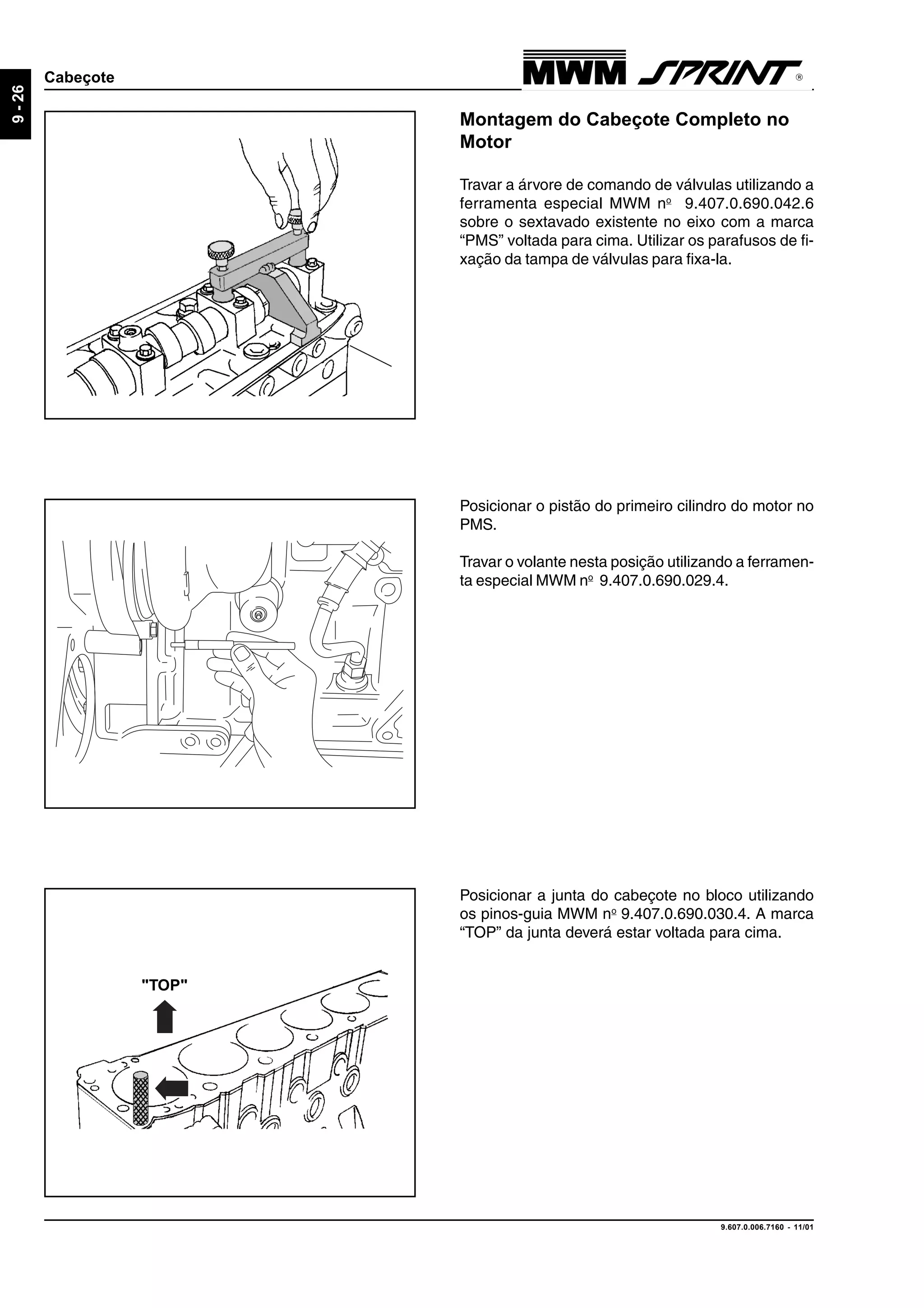 9.607.0.006.7160 - 11/01
9-26
Cabeçote
Posicionar a junta do cabeçote no bloco utilizando
os pinos-guia MWM no
9.407.0.690.030.4. A marca
“TOP” da junta deverá estar voltada para cima.
Posicionar o pistão do primeiro cilindro do motor no
PMS.
Travar o volante nesta posição utilizando a ferramen-
ta especial MWM no
9.407.0.690.029.4.
Montagem do Cabeçote Completo no
Motor
Travar a árvore de comando de válvulas utilizando a
ferramenta especial MWM no
9.407.0.690.042.6
sobre o sextavado existente no eixo com a marca
“PMS” voltada para cima. Utilizar os parafusos de fi-
xação da tampa de válvulas para fixa-la.
"TOP"
 