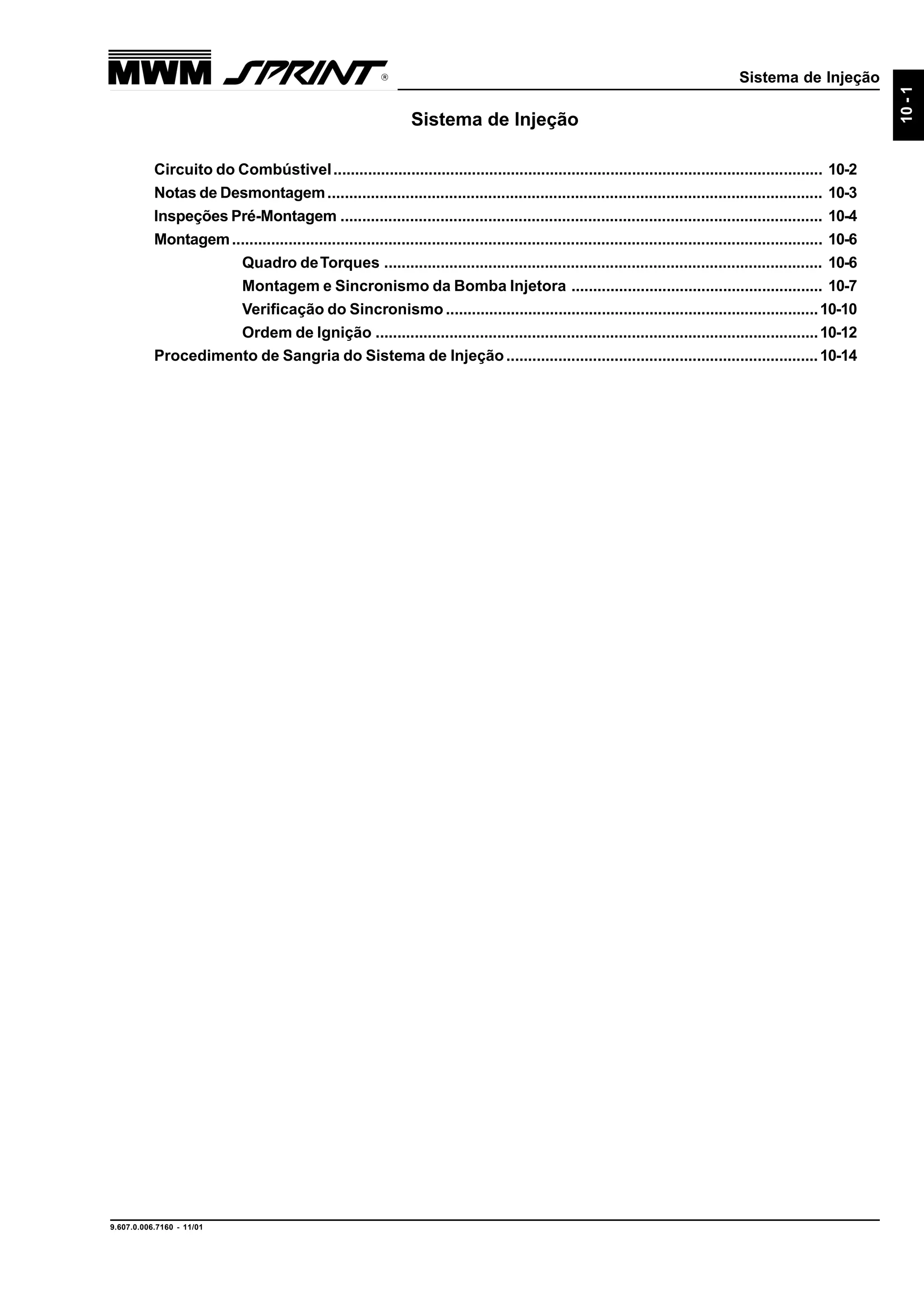 Sistema de Injeção
9.607.0.006.7160 - 11/01
10-1
Sistema de Injeção
Circuito do Combústivel................................................................................................................. 10-2
Notas de Desmontagem.................................................................................................................. 10-3
Inspeções Pré-Montagem ............................................................................................................... 10-4
Montagem........................................................................................................................................ 10-6
Quadro deTorques ..................................................................................................... 10-6
Montagem e Sincronismo da Bomba Injetora .......................................................... 10-7
Verificação do Sincronismo ......................................................................................10-10
Ordem de Ignição ......................................................................................................10-12
Procedimento de Sangria do Sistema de Injeção........................................................................10-14
 