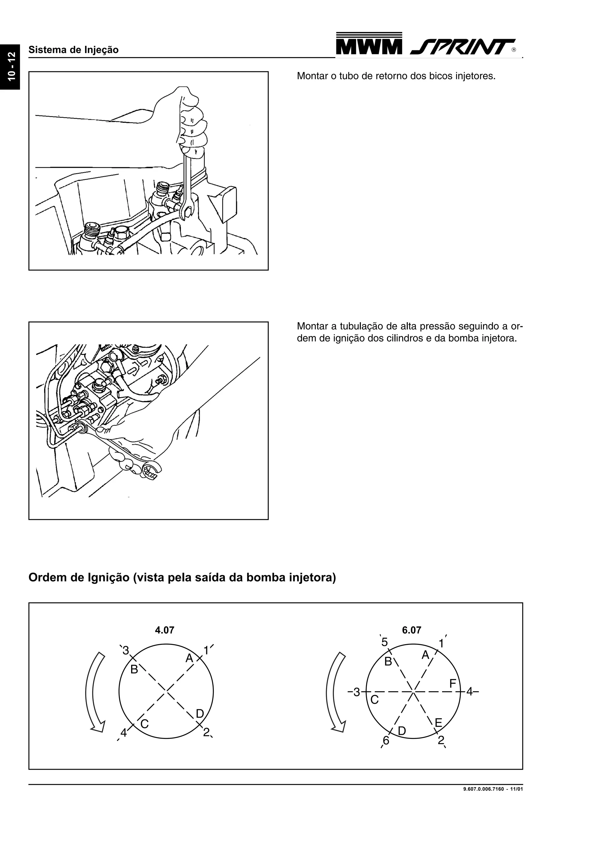 9.607.0.006.7160 - 11/01
10-12
Sistema de Injeção
Montar a tubulação de alta pressão seguindo a or-
dem de ignição dos cilindros e da bomba injetora.
Montar o tubo de retorno dos bicos injetores.
A
1
B
2
C
3
D
4
A
1
B
5
2
C
3
D
6
F
4
E
4.07 6.07
Ordem de Ignição (vista pela saída da bomba injetora)
 