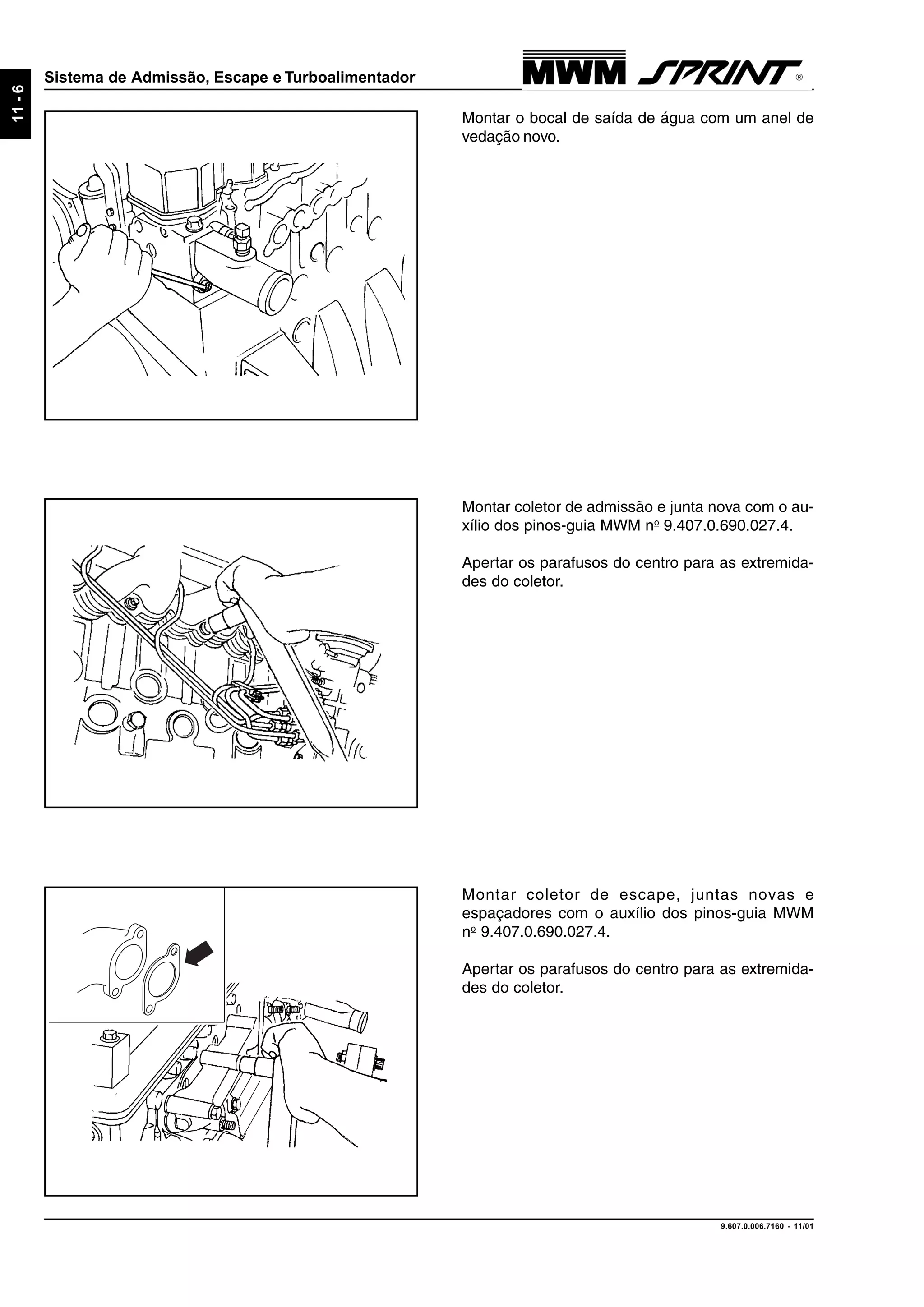 9.607.0.006.7160 - 11/01
11-6
Sistema de Admissão, Escape e Turboalimentador
Montar coletor de escape, juntas novas e
espaçadores com o auxílio dos pinos-guia MWM
no
9.407.0.690.027.4.
Apertar os parafusos do centro para as extremida-
des do coletor.
Montar coletor de admissão e junta nova com o au-
xílio dos pinos-guia MWM no
9.407.0.690.027.4.
Apertar os parafusos do centro para as extremida-
des do coletor.
Montar o bocal de saída de água com um anel de
vedação novo.
 