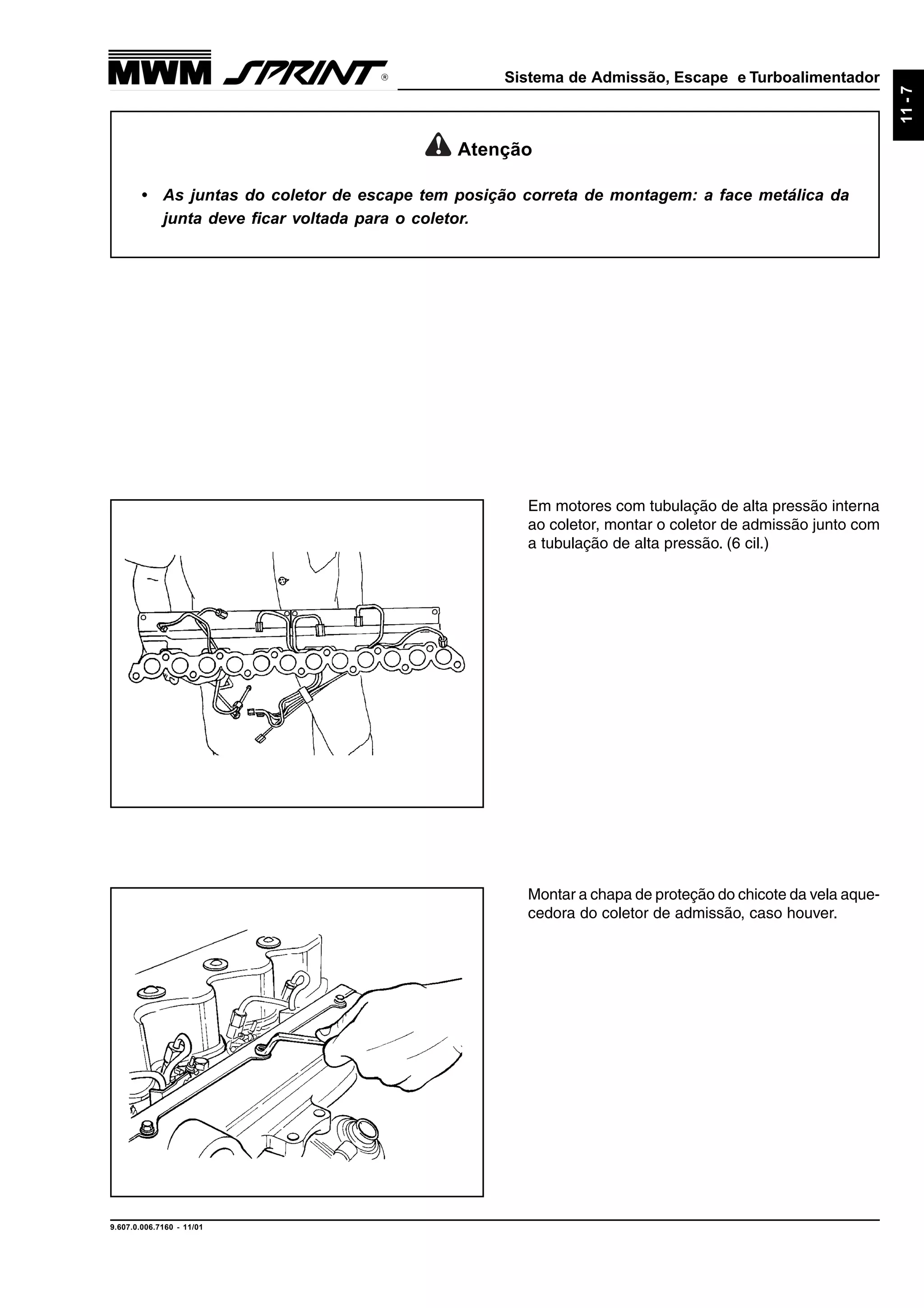 Sistema de Admissão, Escape e Turboalimentador
9.607.0.006.7160 - 11/01
11-7
Atenção
• As juntas do coletor de escape tem posição correta de montagem: a face metálica da
junta deve ficar voltada para o coletor.
Em motores com tubulação de alta pressão interna
ao coletor, montar o coletor de admissão junto com
a tubulação de alta pressão. (6 cil.)
Montar a chapa de proteção do chicote da vela aque-
cedora do coletor de admissão, caso houver.
 