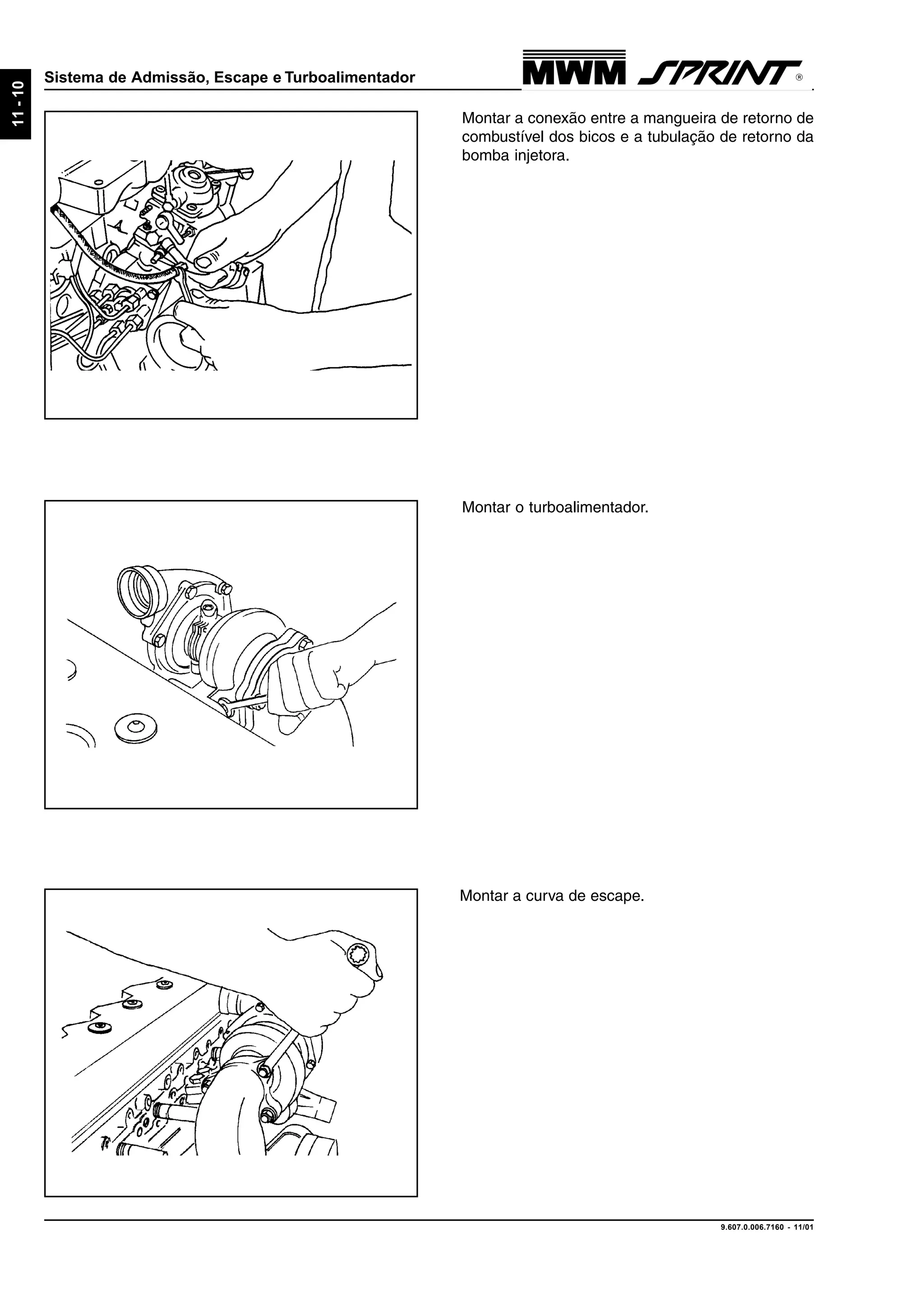 9.607.0.006.7160 - 11/01
11-10
Sistema de Admissão, Escape e Turboalimentador
Montar a conexão entre a mangueira de retorno de
combustível dos bicos e a tubulação de retorno da
bomba injetora.
Montar o turboalimentador.
Montar a curva de escape.
 